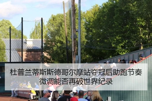 杜普兰蒂斯斯德哥尔摩站夺冠后助跑节奏微调能否再破世界纪录